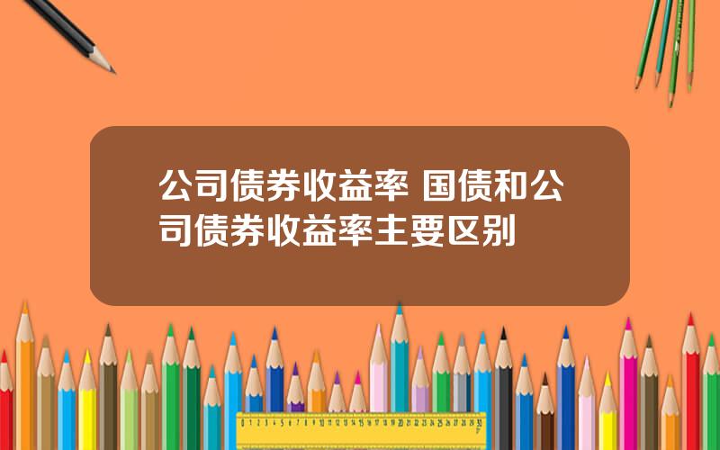 公司债券收益率 国债和公司债券收益率主要区别